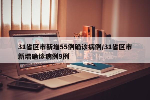 31省区市新增55例确诊病例/31省区市新增确诊病例9例