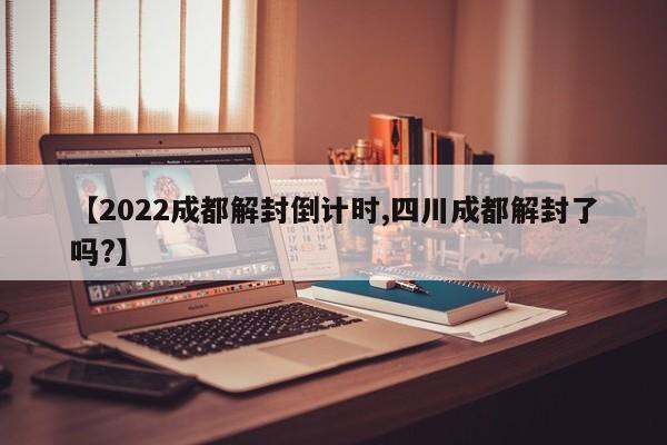 【2022成都解封倒计时,四川成都解封了吗?】