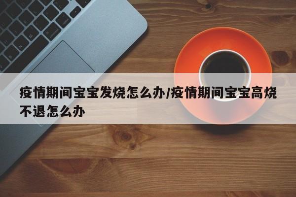 疫情期间宝宝发烧怎么办/疫情期间宝宝高烧不退怎么办