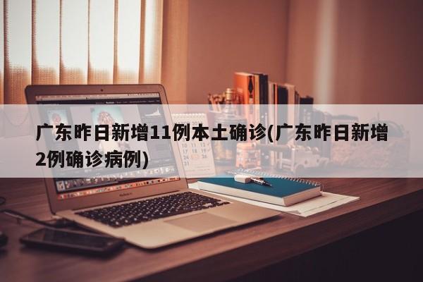 广东昨日新增11例本土确诊(广东昨日新增2例确诊病例)