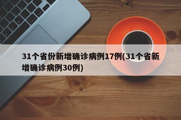 31个省份新增确诊病例17例(31个省新增确诊病例30例)