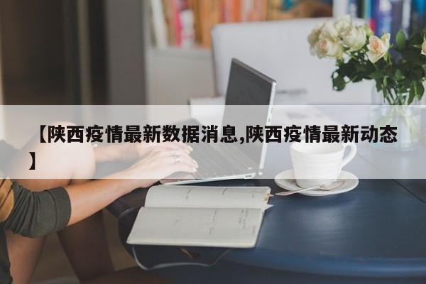 【陕西疫情最新数据消息,陕西疫情最新动态】