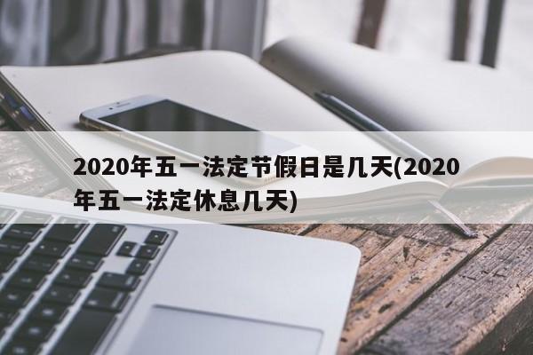 2020年五一法定节假日是几天(2020年五一法定休息几天)