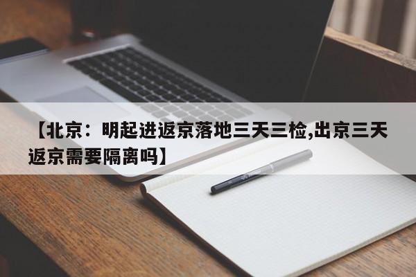 【北京:明起进返京落地三天三检,出京三天返京需要隔离吗】