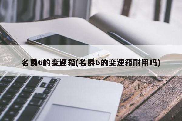 名爵6的变速箱(名爵6的变速箱耐用吗)