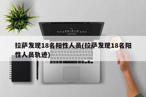 拉萨发现18名阳性人员(拉萨发现18名阳性人员轨迹)