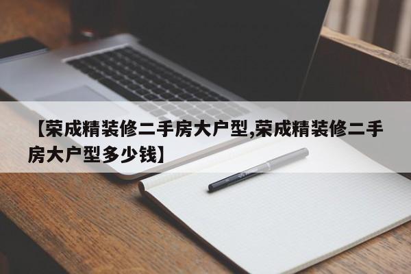 【荣成精装修二手房大户型,荣成精装修二手房大户型多少钱】