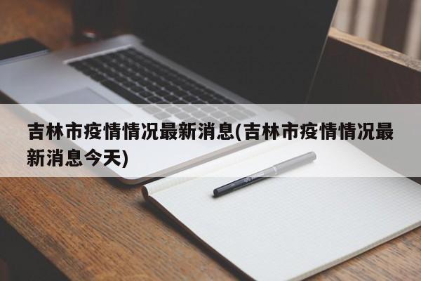吉林市疫情情况最新消息(吉林市疫情情况最新消息今天)