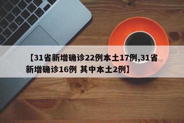 【31省新增确诊22例本土17例,31省新增确诊16例 其中本土2例】