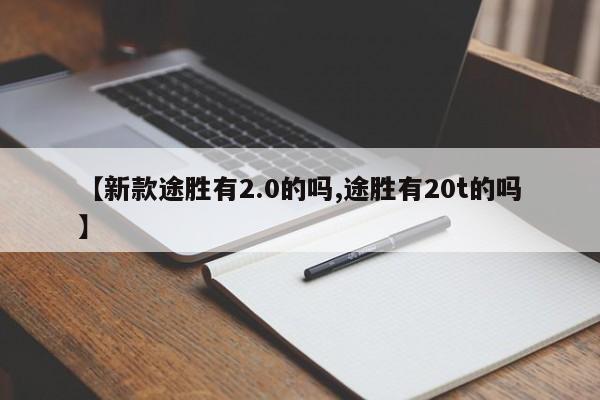 【新款途胜有2.0的吗,途胜有20t的吗】