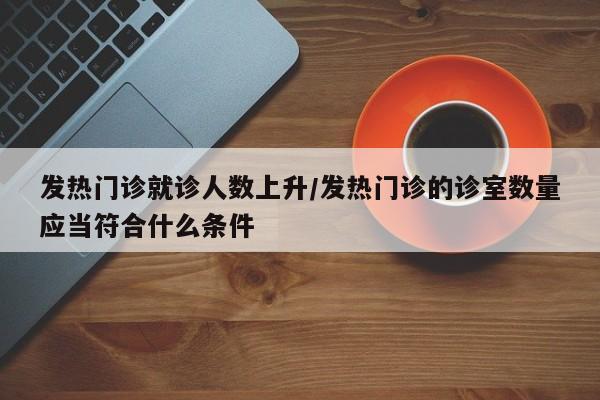 发热门诊就诊人数上升/发热门诊的诊室数量应当符合什么条件