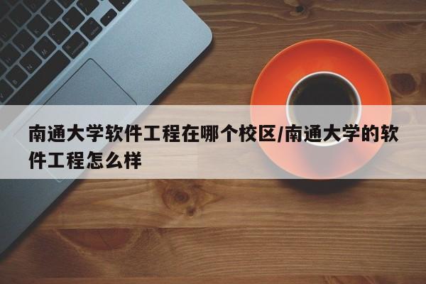南通大学软件工程在哪个校区/南通大学的软件工程怎么样