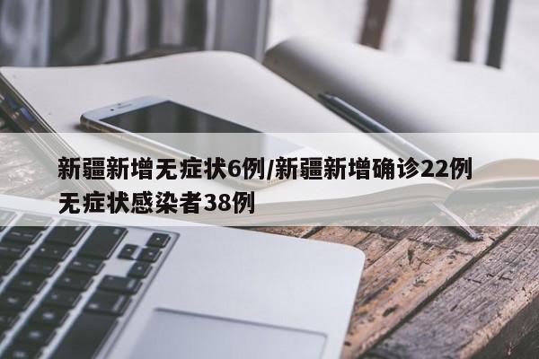 新疆新增无症状6例/新疆新增确诊22例 无症状感染者38例