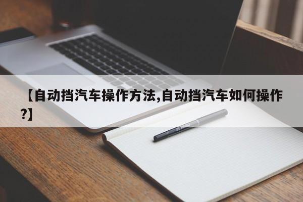【自动挡汽车操作方法,自动挡汽车如何操作?】