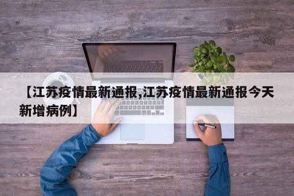 【江苏疫情最新通报,江苏疫情最新通报今天新增病例】