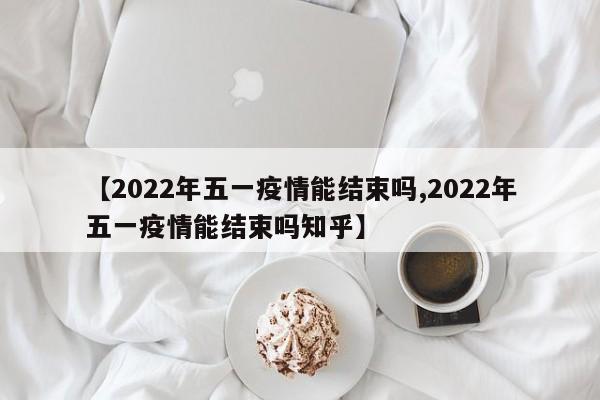 【2022年五一疫情能结束吗,2022年五一疫情能结束吗知乎】