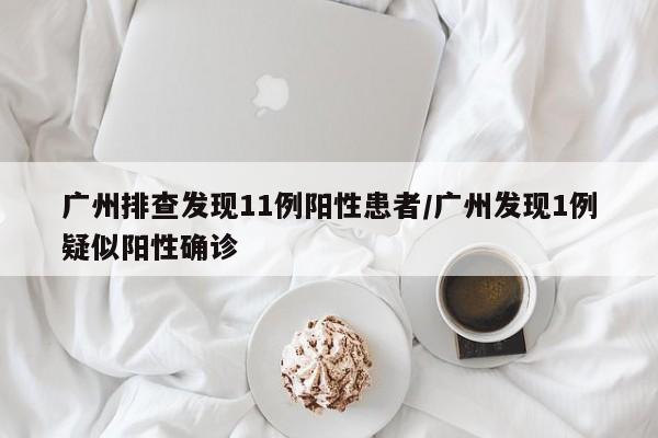 广州排查发现11例阳性患者/广州发现1例疑似阳性确诊