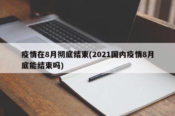 疫情在8月彻底结束(2021国内疫情8月底能结束吗)