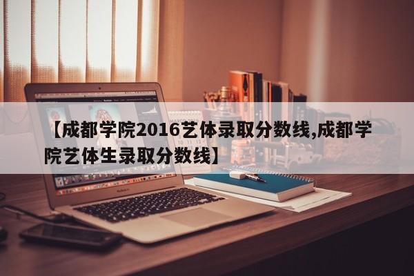 【成都学院2016艺体录取分数线,成都学院艺体生录取分数线】