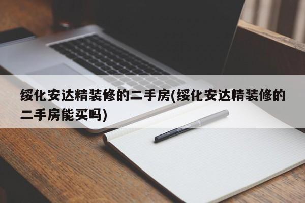 绥化安达精装修的二手房(绥化安达精装修的二手房能买吗)