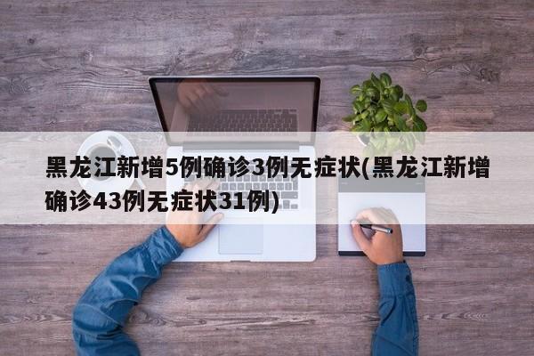 黑龙江新增5例确诊3例无症状(黑龙江新增确诊43例无症状31例)