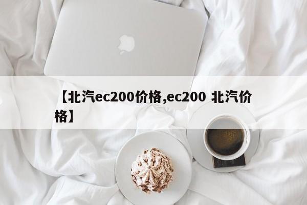 【北汽ec200价格,ec200 北汽价格】