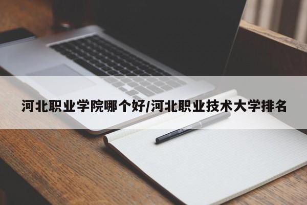 河北职业学院哪个好/河北职业技术大学排名