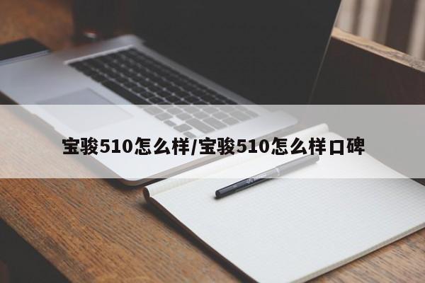 宝骏510怎么样/宝骏510怎么样口碑