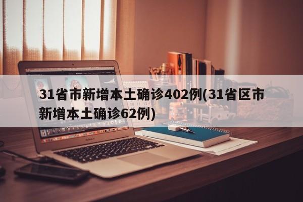 31省市新增本土确诊402例(31省区市新增本土确诊62例)