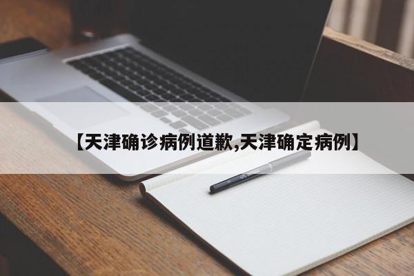 【天津确诊病例道歉,天津确定病例】