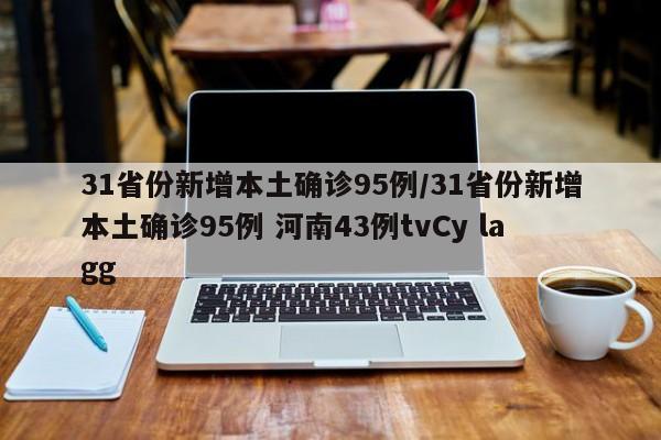 31省份新增本土确诊95例/31省份新增本土确诊95例 河南43例tvCy lagg