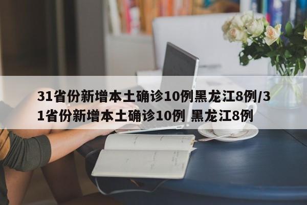 31省份新增本土确诊10例黑龙江8例/31省份新增本土确诊10例 黑龙江8例