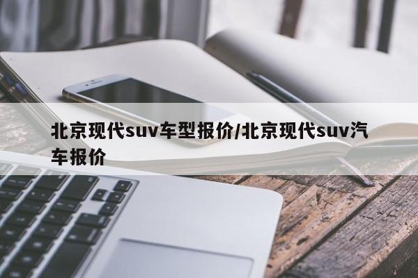北京现代suv车型报价/北京现代suv汽车报价