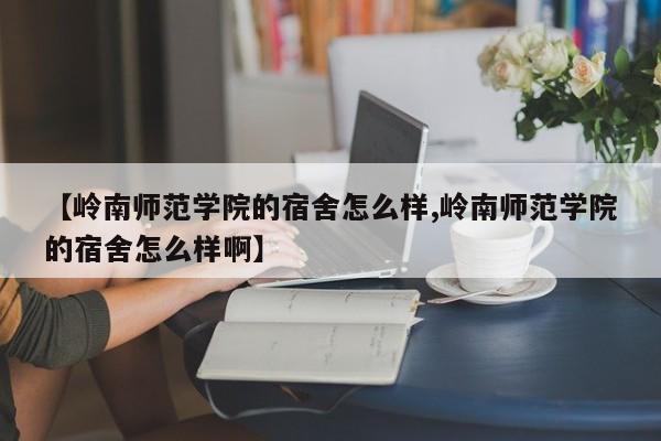 【岭南师范学院的宿舍怎么样,岭南师范学院的宿舍怎么样啊】