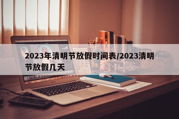 2023年清明节放假时间表/2023清明节放假几天