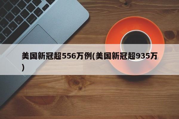 美国新冠超556万例(美国新冠超935万)