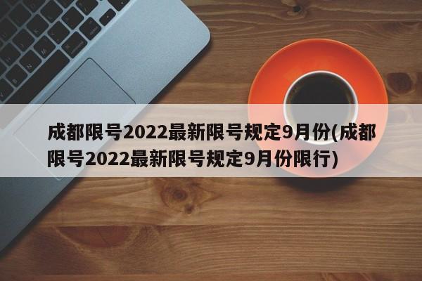 成都限号2022最新限号规定9月份(成都限号2022最新限号规定9月份限行)