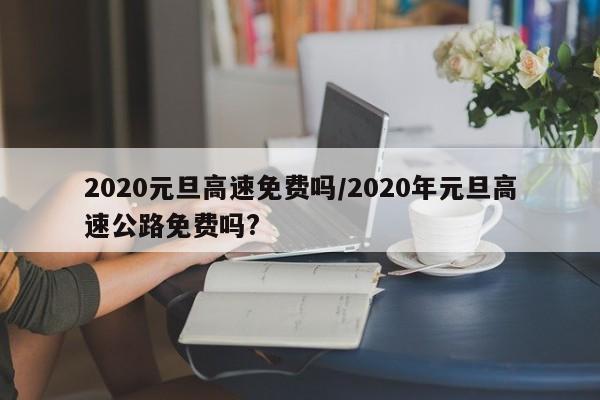 2020元旦高速免费吗/2020年元旦高速公路免费吗?