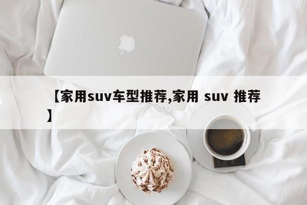 【家用suv车型推荐,家用 suv 推荐】