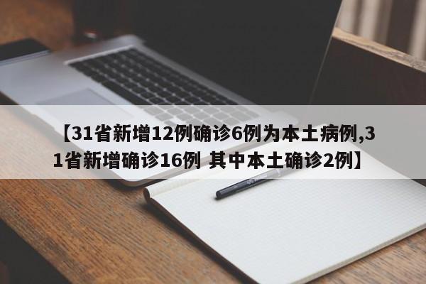 【31省新增12例确诊6例为本土病例,31省新增确诊16例 其中本土确诊2例】