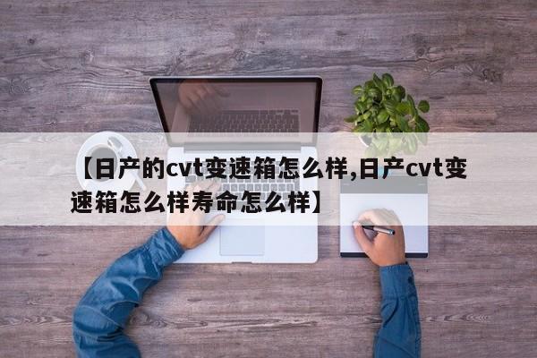 【日产的cvt变速箱怎么样,日产cvt变速箱怎么样寿命怎么样】