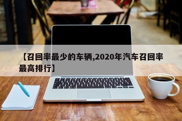 【召回率最少的车辆,2020年汽车召回率最高排行】