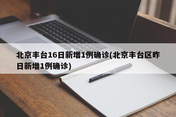 北京丰台16日新增1例确诊(北京丰台区昨日新增1例确诊)