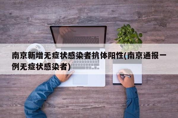 南京新增无症状感染者抗体阳性(南京通报一例无症状感染者)