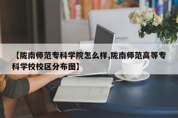 【陇南师范专科学院怎么样,陇南师范高等专科学校校区分布图】