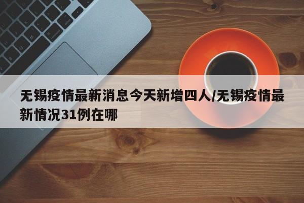 无锡疫情最新消息今天新增四人/无锡疫情最新情况31例在哪