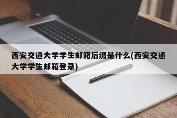 西安交通大学学生邮箱后缀是什么(西安交通大学学生邮箱登录)
