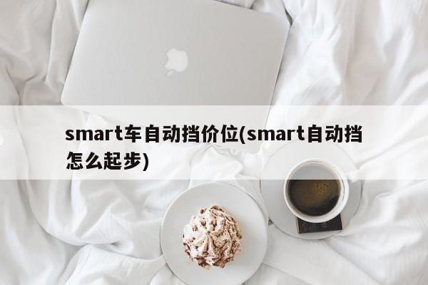 smart车自动挡价位(smart自动挡怎么起步)