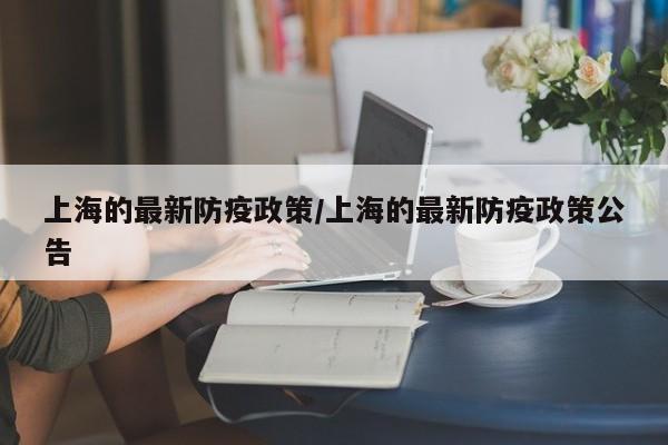 上海的最新防疫政策/上海的最新防疫政策公告