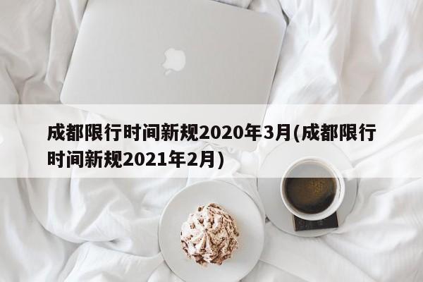 成都限行时间新规2020年3月(成都限行时间新规2021年2月)